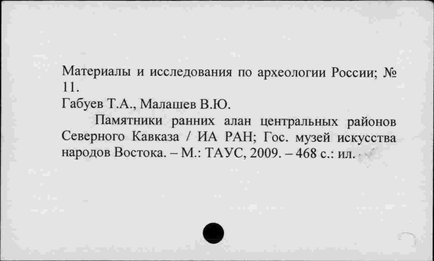 ﻿Материалы и исследования по археологии России; № 11.
Габуев Т.А., Малашев В.Ю.
Памятники ранних алан центральных районов Северного Кавказа / ИА РАН; Гос. музей искусства народов Востока. - М.: ТАУС, 2009. - 468 с.: ил.